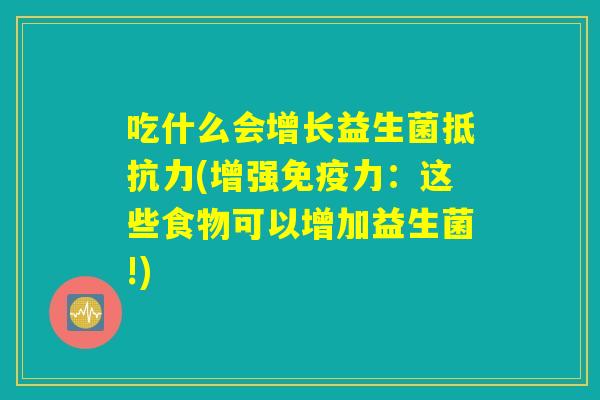 吃什么会增长益生菌抵抗力(增强免疫力：这些食物可以增加益生菌!)