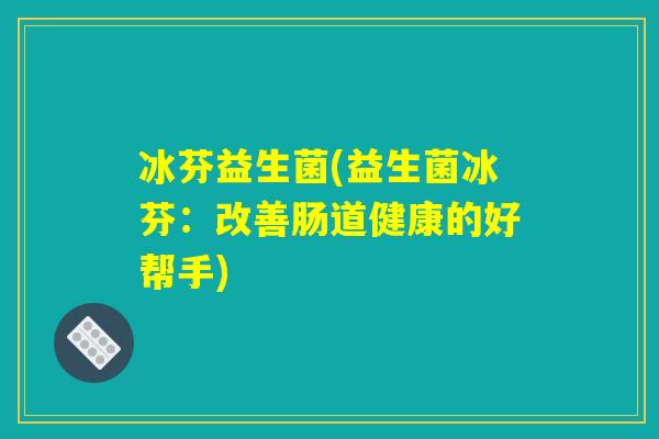 冰芬益生菌(益生菌冰芬：改善肠道健康的好帮手)