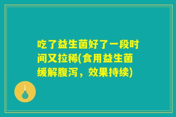 吃了益生菌好了一段时间又拉稀(食用益生菌缓解腹泻，效果持续)
