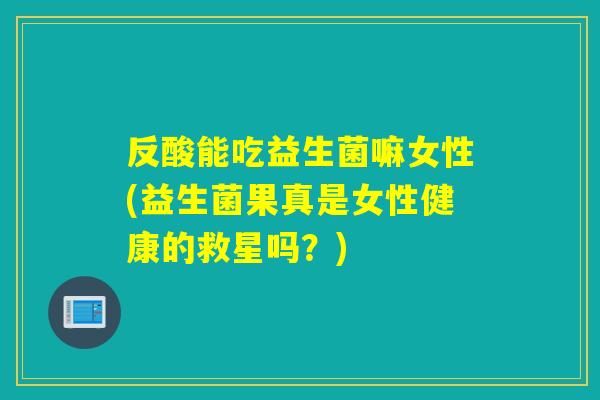 反酸能吃益生菌嘛女性(益生菌果真是女性健康的救星吗？)