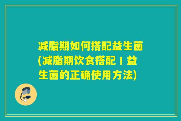 减脂期如何搭配益生菌(减脂期饮食搭配丨益生菌的正确使用方法)