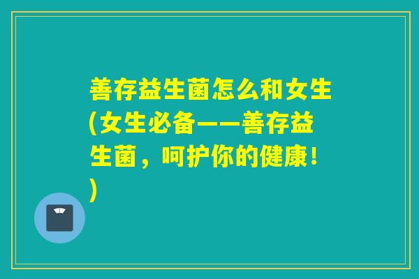 善存益生菌怎么和女生(女生必备——善存益生菌，呵护你的健康！)
