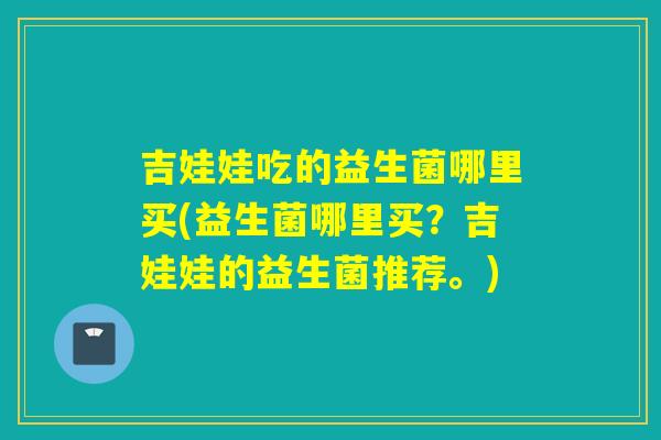 吉娃娃吃的益生菌哪里买(益生菌哪里买？吉娃娃的益生菌推荐。)