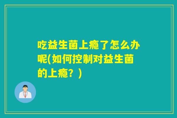 吃益生菌上瘾了怎么办呢(如何控制对益生菌的上瘾？)
