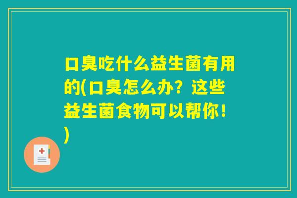 口臭吃什么益生菌有用的(口臭怎么办？这些益生菌食物可以帮你！)