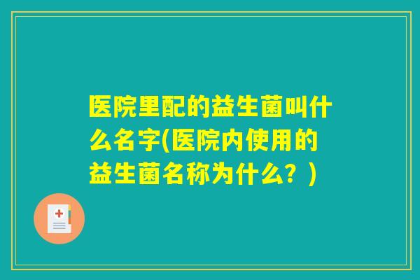 医院里配的益生菌叫什么名字(医院内使用的益生菌名称为什么？)