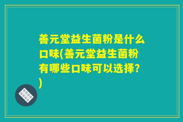 善元堂益生菌粉是什么口味(善元堂益生菌粉有哪些口味可以选择？)