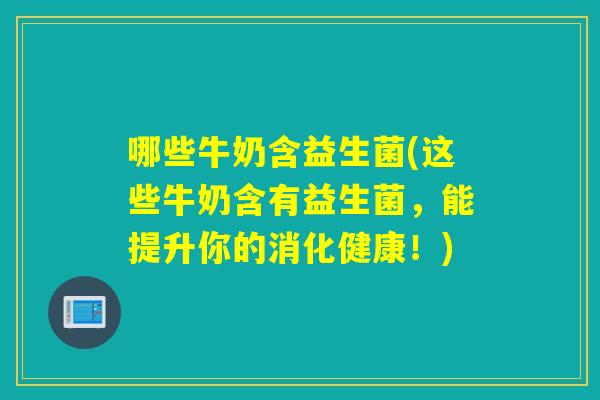 哪些牛奶含益生菌(这些牛奶含有益生菌，能提升你的消化健康！)
