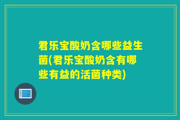 君乐宝酸奶含哪些益生菌(君乐宝酸奶含有哪些有益的活菌种类)