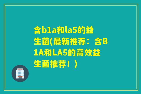 含b1a和la5的益生菌(新推荐:含B1A和LA5的高效益生菌推荐!) 含b1a和la5的益生菌(新推荐:含B1A和LA5的高效益生菌推荐!)