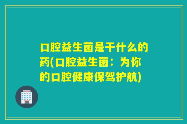 口腔益生菌是干什么的药(口腔益生菌：为你的口腔健康保驾护航)