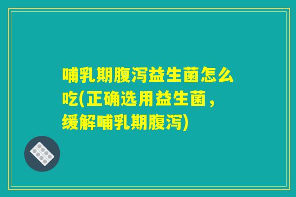 哺乳期腹泻益生菌怎么吃(正确选用益生菌，缓解哺乳期腹泻)