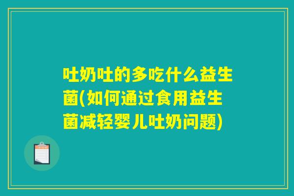吐奶吐的多吃什么益生菌(如何通过食用益生菌减轻婴儿吐奶问题)