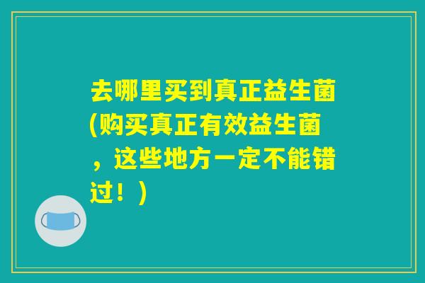 去哪里买到真正益生菌(购买真正有效益生菌，这些地方一定不能错过！)