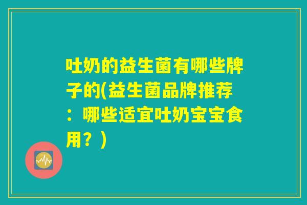 吐奶的益生菌有哪些牌子的(益生菌品牌推荐：哪些适宜吐奶宝宝食用？)