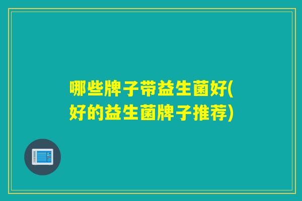 哪些牌子带益生菌好(好的益生菌牌子推荐)
