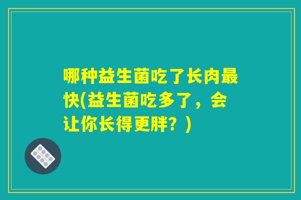 哪种益生菌吃了长肉快(益生菌吃多了,会让你长得更胖?) 哪种益生菌吃了长肉快(益生菌吃多了,会让你长得更胖?)