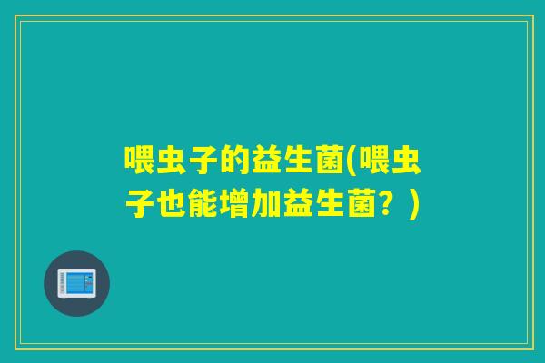 喂虫子的益生菌(喂虫子也能增加益生菌？)