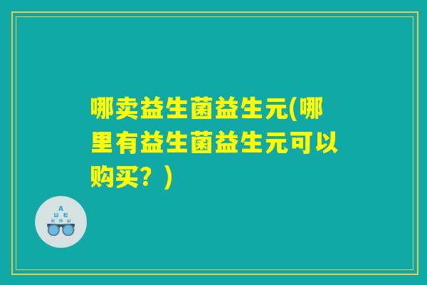 哪卖益生菌益生元(哪里有益生菌益生元可以购买？)