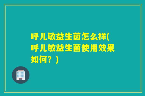 呼儿敏益生菌怎么样(呼儿敏益生菌使用效果如何？)