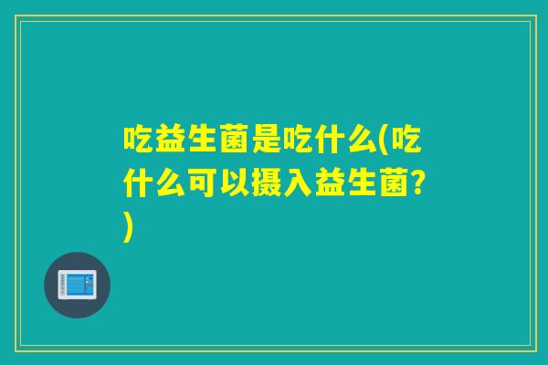 吃益生菌是吃什么(吃什么可以摄入益生菌？)
