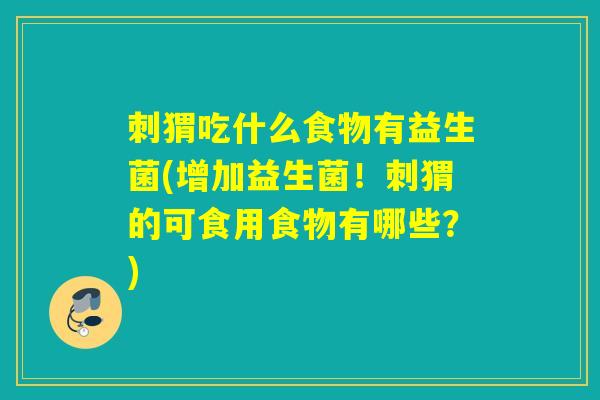 刺猬吃什么食物有益生菌(增加益生菌！刺猬的可食用食物有哪些？)
