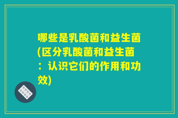 哪些是乳酸菌和益生菌(区分乳酸菌和益生菌：认识它们的作用和功效)