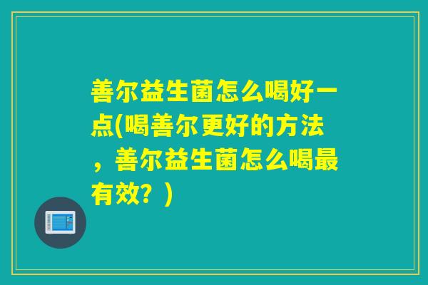 善尔益生菌怎么喝好一点(喝善尔更好的方法，善尔益生菌怎么喝最有效？)