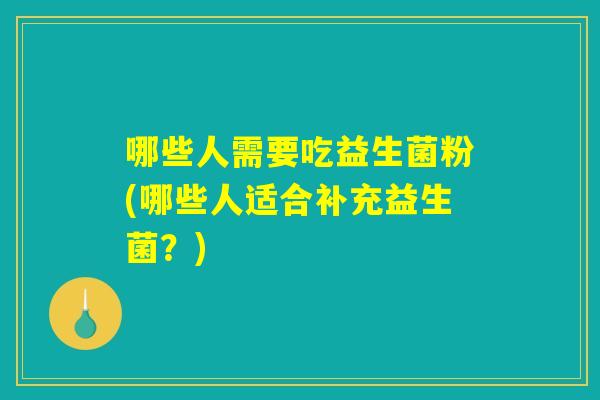 哪些人需要吃益生菌粉(哪些人适合补充益生菌？)