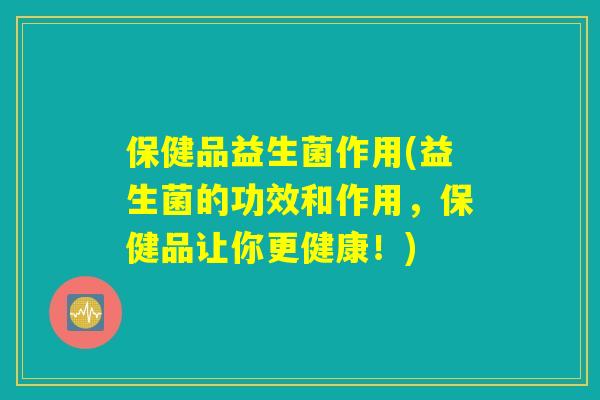 保健品益生菌作用(益生菌的功效和作用，保健品让你更健康！)
