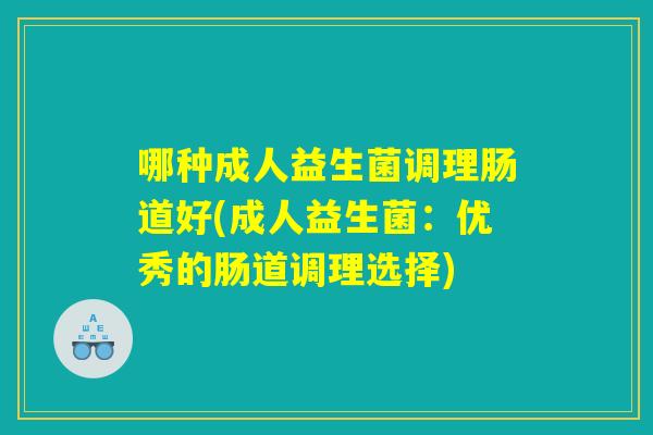 哪种成人益生菌调理肠道好(成人益生菌:优秀的肠道调理选择) 哪种成人益生菌调理肠道好(成人益生菌:优秀的肠道调理选择)