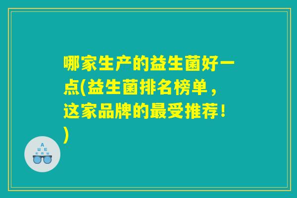 哪家生产的益生菌好一点(益生菌排名榜单，这家品牌的最受推荐！)