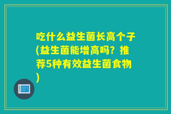 吃什么益生菌长高个子(益生菌能增高吗？推荐5种有效益生菌食物)