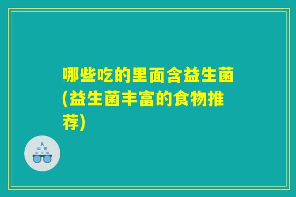 哪些吃的里面含益生菌(益生菌丰富的食物推荐)