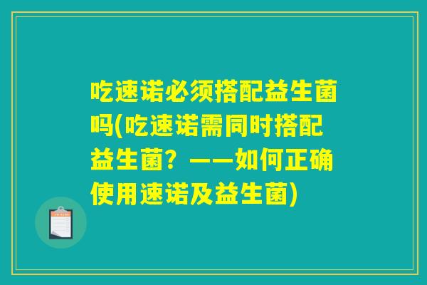 详细阅读:吃速诺必须搭配益生菌吗(吃速诺需同时搭配益生菌?——如何正确使用速诺及益生菌) 吃速诺必须搭配益生菌吗(吃速诺需同时搭配益生菌?——如何正确使用速诺及益生菌)
