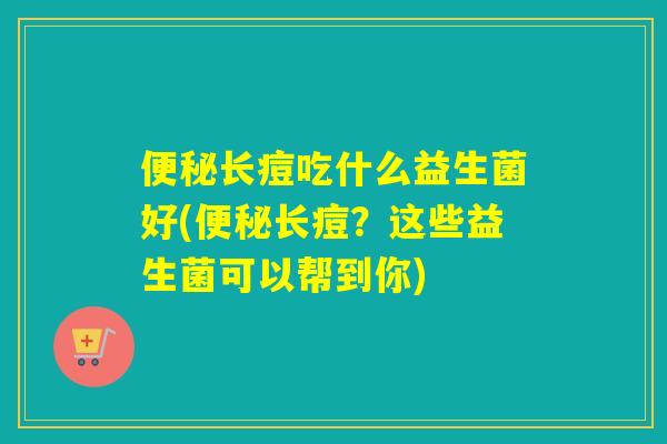 便秘长痘吃什么益生菌好(便秘长痘？这些益生菌可以帮到你)