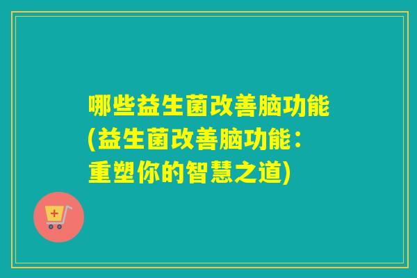 哪些益生菌改善脑功能(益生菌改善脑功能：重塑你的智慧之道)