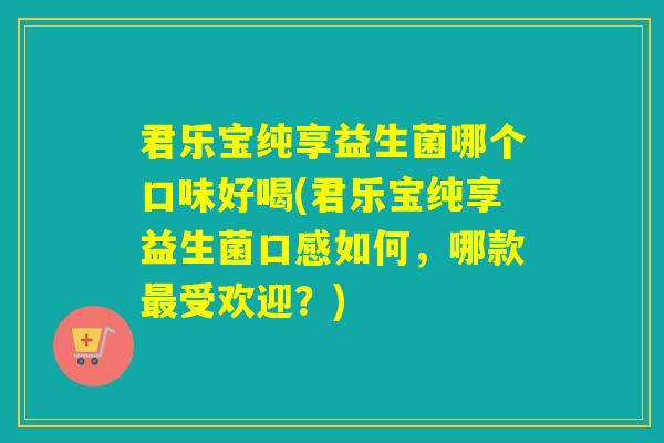 君乐宝纯享益生菌哪个口味好喝(君乐宝纯享益生菌口感如何，哪款最受欢迎？)