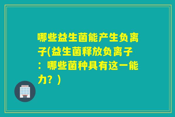 哪些益生菌能产生负离子(益生菌释放负离子：哪些菌种具有这一能力？)