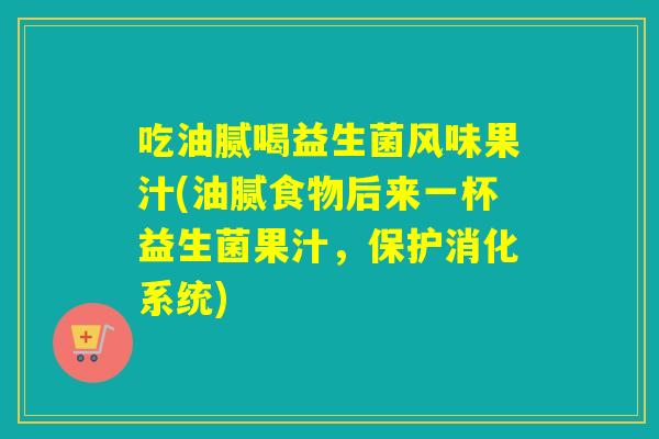 吃油腻喝益生菌风味果汁(油腻食物后来一杯益生菌果汁，保护消化系统)