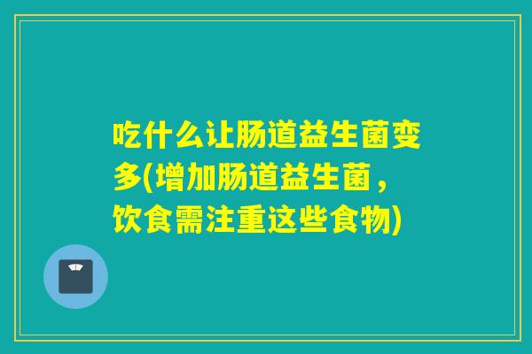吃什么让肠道益生菌变多(增加肠道益生菌，饮食需注重这些食物)