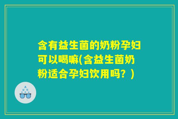 含有益生菌的奶粉孕妇可以喝嘛(含益生菌奶粉适合孕妇饮用吗？)