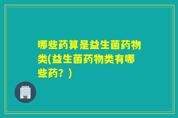 哪些药算是益生菌类(益生菌类有哪些药?) 哪些药算是益生菌类(益生菌类有哪些药?)