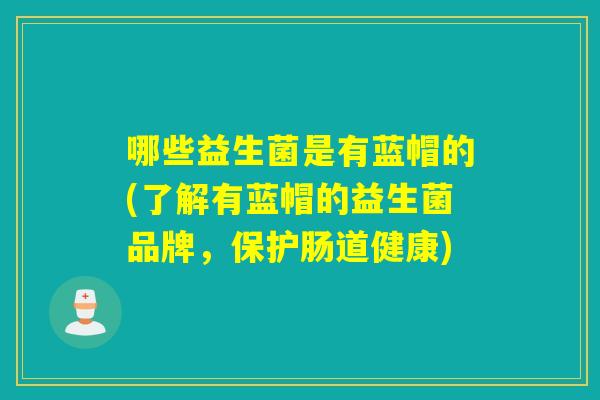 哪些益生菌是有蓝帽的(了解有蓝帽的益生菌品牌，保护肠道健康)