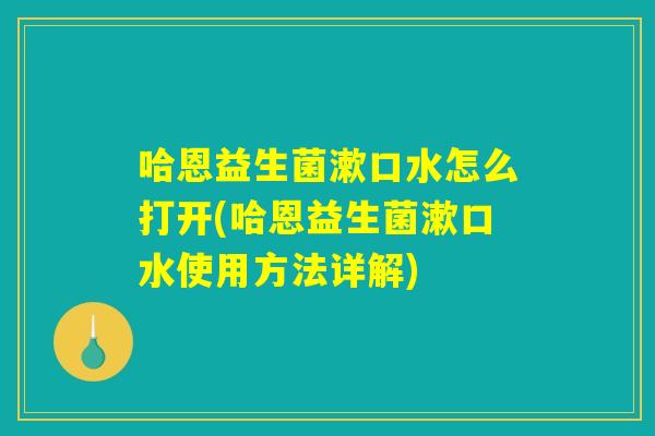 哈恩益生菌漱口水怎么打开(哈恩益生菌漱口水使用方法详解)