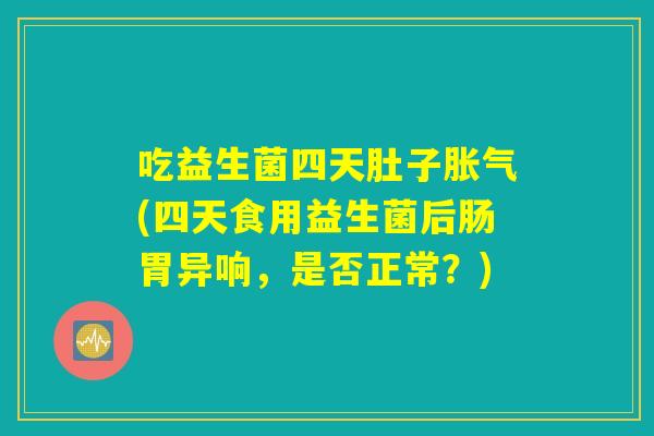 吃益生菌四天肚子胀气(四天食用益生菌后肠胃异响，是否正常？)