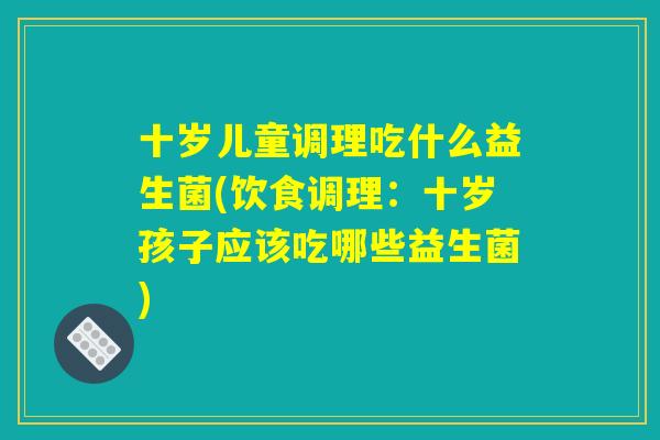 十岁儿童调理吃什么益生菌(饮食调理：十岁孩子应该吃哪些益生菌)