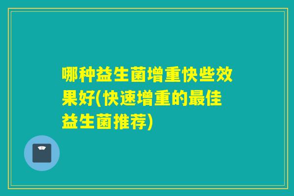 哪种益生菌增重快些效果好(快速增重的最佳益生菌推荐)