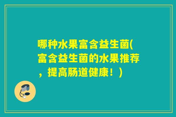 哪种水果富含益生菌(富含益生菌的水果推荐，提高肠道健康！)