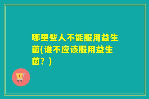 哪里些人不能服用益生菌(谁不应该服用益生菌?) 哪里些人不能服用益生菌(谁不应该服用益生菌?)